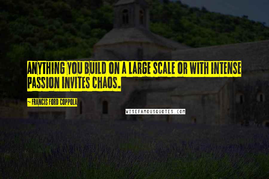 Francis Ford Coppola Quotes: Anything you build on a large scale or with intense passion invites chaos.