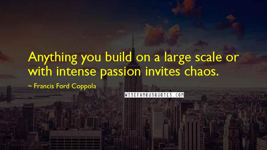 Francis Ford Coppola Quotes: Anything you build on a large scale or with intense passion invites chaos.