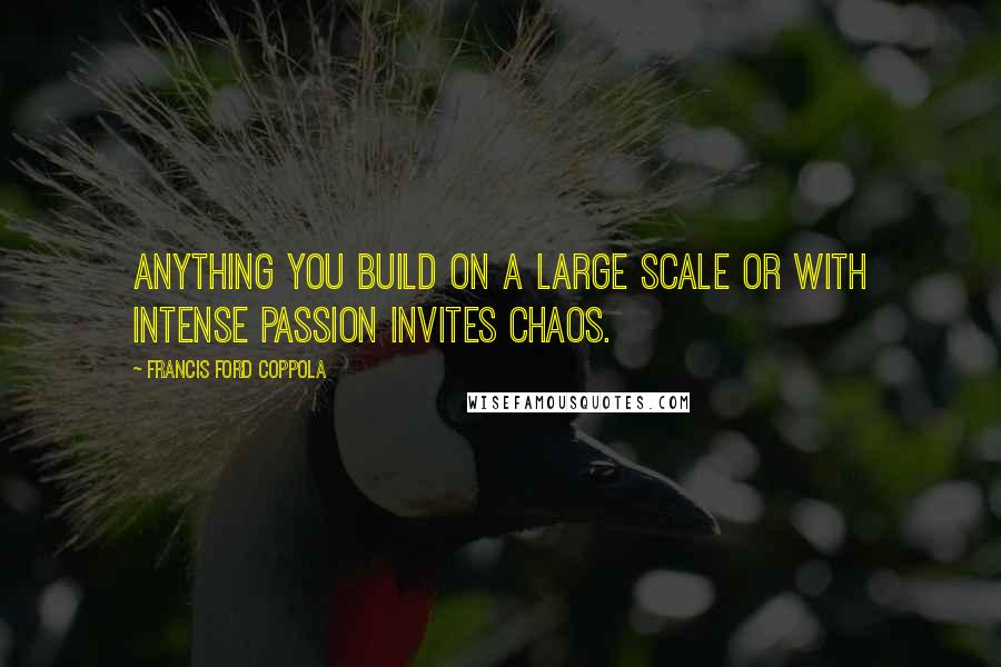 Francis Ford Coppola Quotes: Anything you build on a large scale or with intense passion invites chaos.