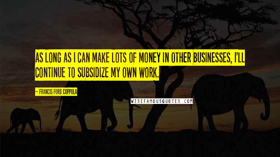 Francis Ford Coppola Quotes: As long as I can make lots of money in other businesses, I'll continue to subsidize my own work.