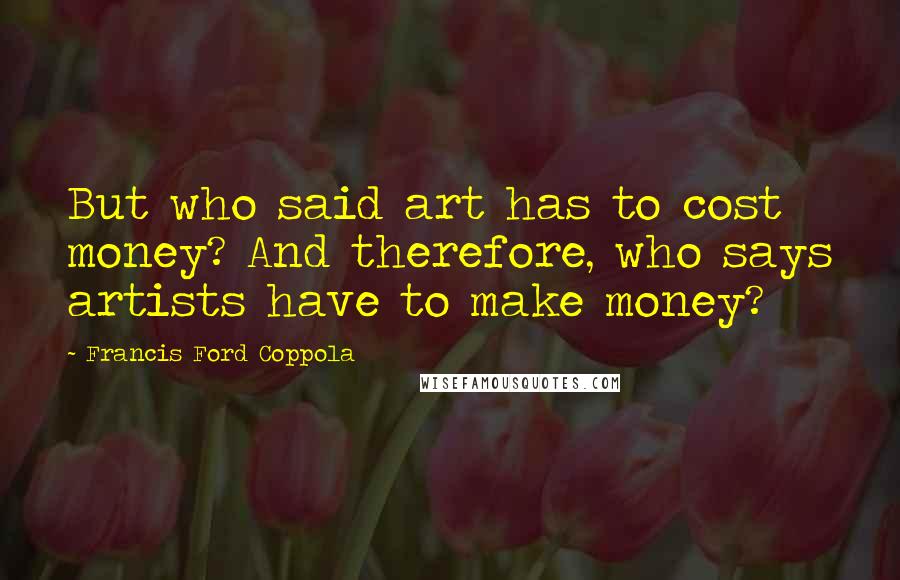 Francis Ford Coppola Quotes: But who said art has to cost money? And therefore, who says artists have to make money?