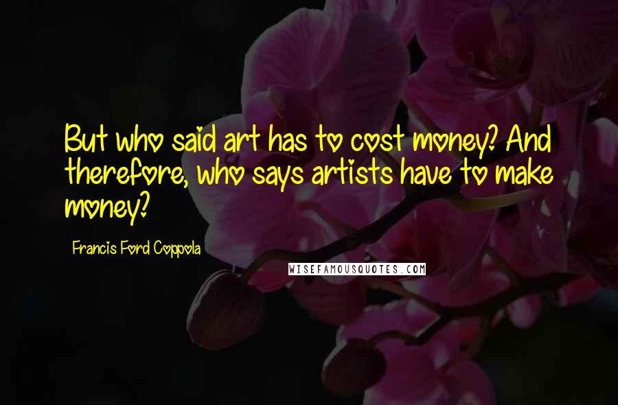 Francis Ford Coppola Quotes: But who said art has to cost money? And therefore, who says artists have to make money?