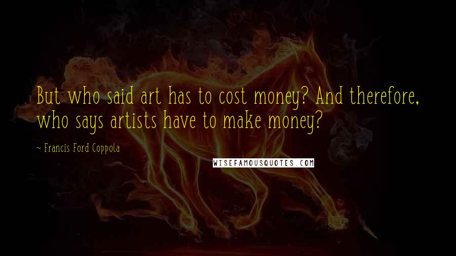 Francis Ford Coppola Quotes: But who said art has to cost money? And therefore, who says artists have to make money?