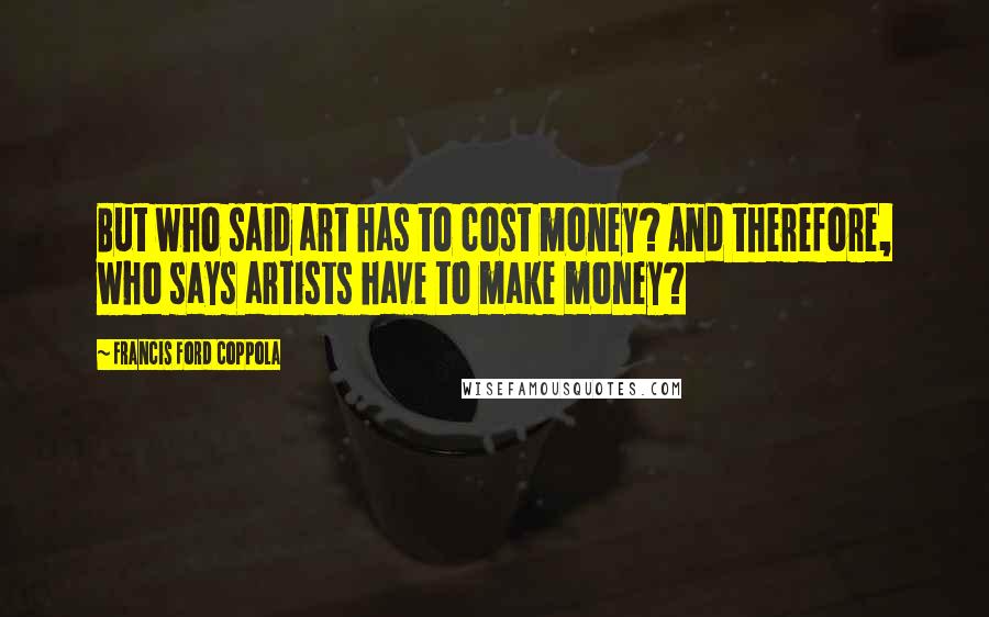 Francis Ford Coppola Quotes: But who said art has to cost money? And therefore, who says artists have to make money?
