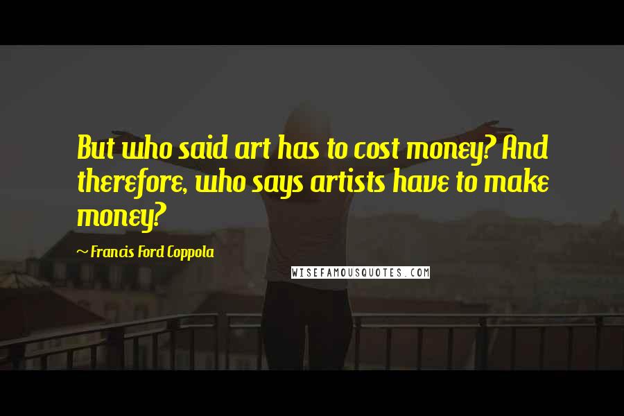 Francis Ford Coppola Quotes: But who said art has to cost money? And therefore, who says artists have to make money?