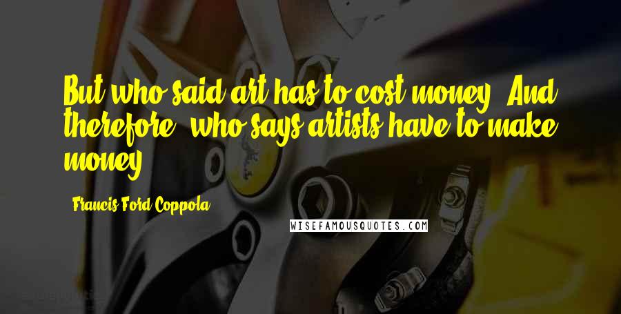 Francis Ford Coppola Quotes: But who said art has to cost money? And therefore, who says artists have to make money?