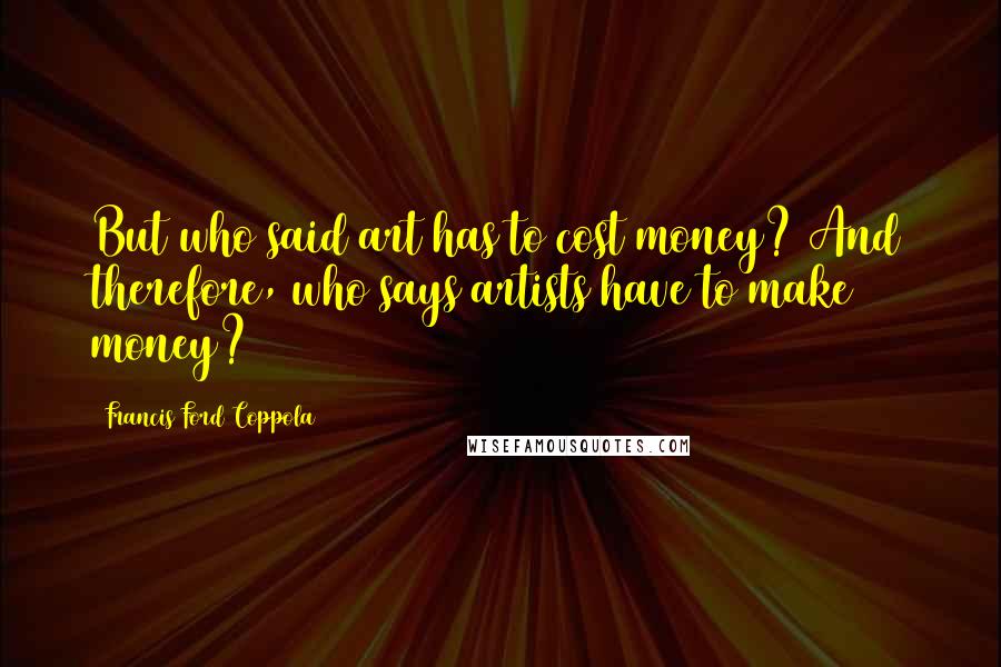Francis Ford Coppola Quotes: But who said art has to cost money? And therefore, who says artists have to make money?