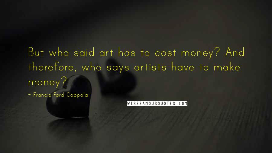 Francis Ford Coppola Quotes: But who said art has to cost money? And therefore, who says artists have to make money?