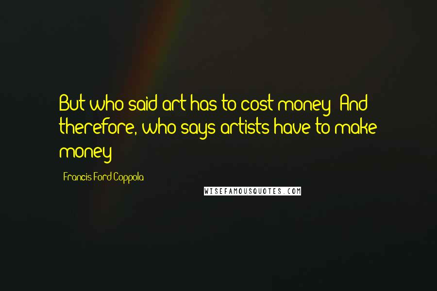 Francis Ford Coppola Quotes: But who said art has to cost money? And therefore, who says artists have to make money?
