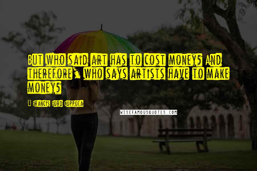 Francis Ford Coppola Quotes: But who said art has to cost money? And therefore, who says artists have to make money?