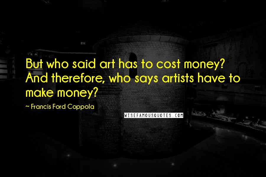 Francis Ford Coppola Quotes: But who said art has to cost money? And therefore, who says artists have to make money?