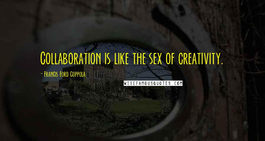 Francis Ford Coppola Quotes: Collaboration is like the sex of creativity.
