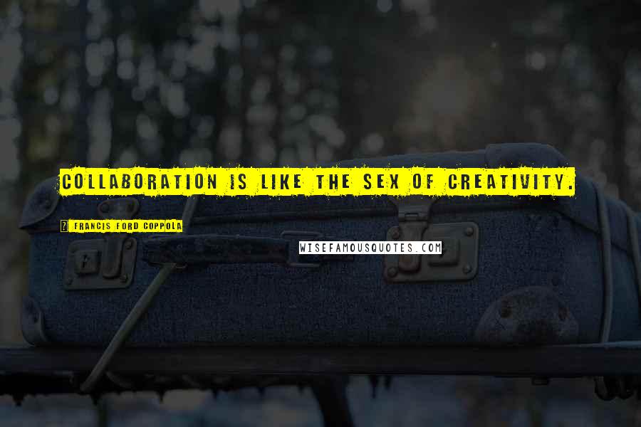 Francis Ford Coppola Quotes: Collaboration is like the sex of creativity.