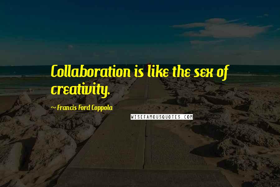 Francis Ford Coppola Quotes: Collaboration is like the sex of creativity.