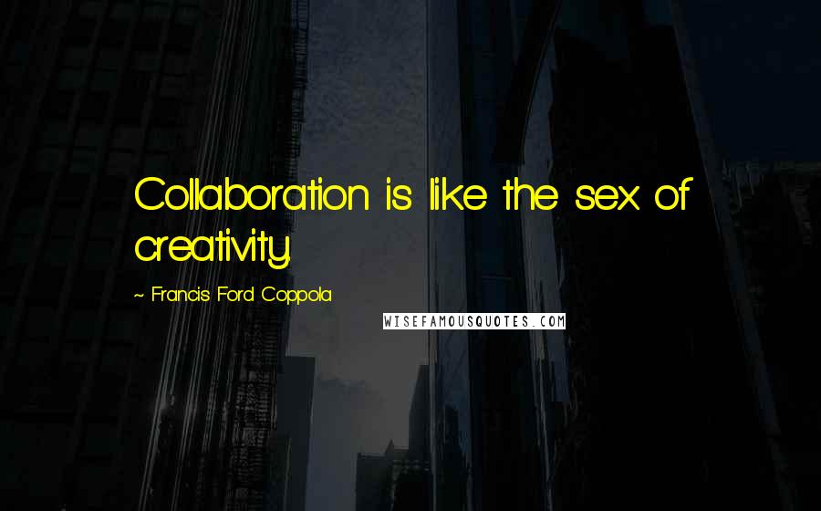 Francis Ford Coppola Quotes: Collaboration is like the sex of creativity.