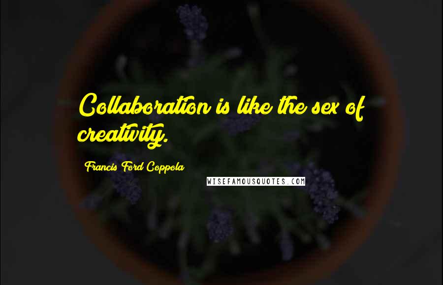 Francis Ford Coppola Quotes: Collaboration is like the sex of creativity.