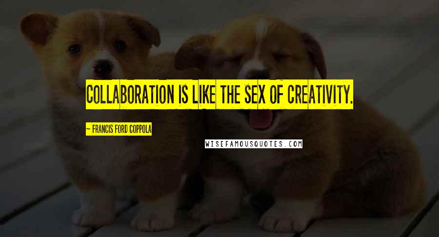 Francis Ford Coppola Quotes: Collaboration is like the sex of creativity.