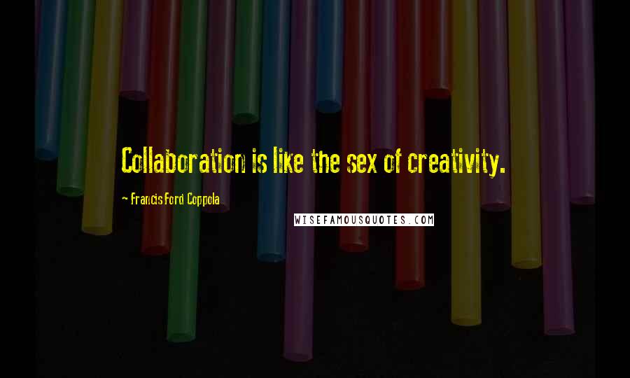 Francis Ford Coppola Quotes: Collaboration is like the sex of creativity.