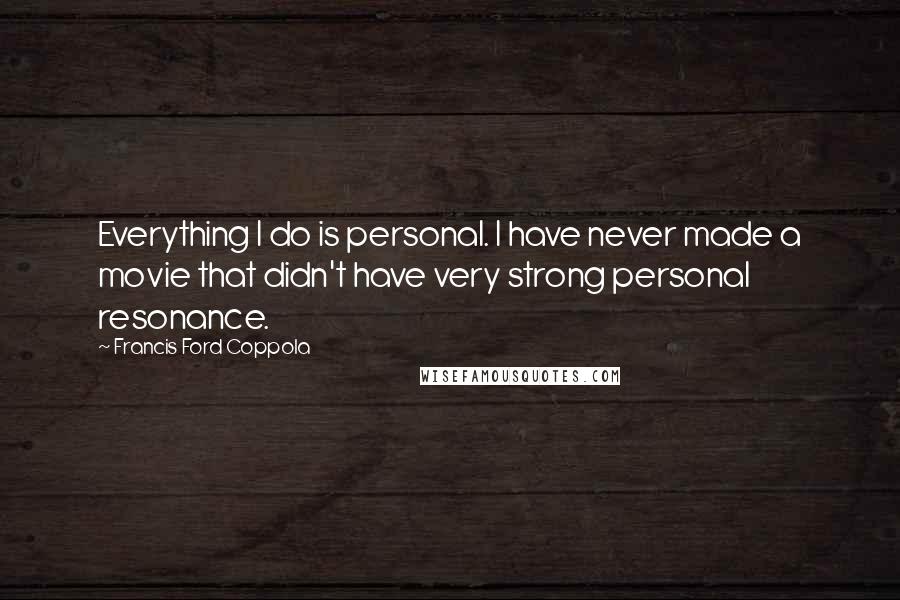 Francis Ford Coppola Quotes: Everything I do is personal. I have never made a movie that didn't have very strong personal resonance.
