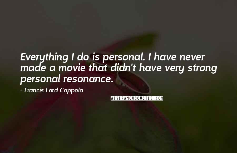 Francis Ford Coppola Quotes: Everything I do is personal. I have never made a movie that didn't have very strong personal resonance.