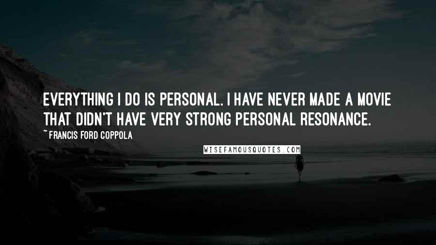 Francis Ford Coppola Quotes: Everything I do is personal. I have never made a movie that didn't have very strong personal resonance.