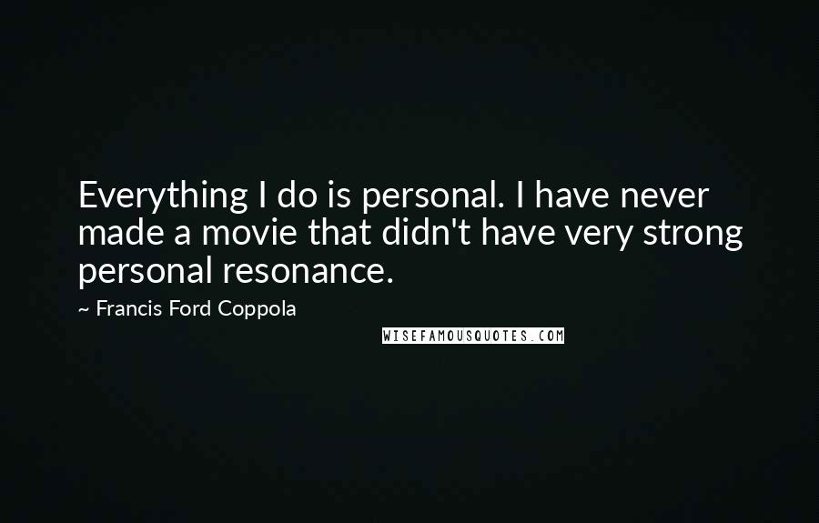 Francis Ford Coppola Quotes: Everything I do is personal. I have never made a movie that didn't have very strong personal resonance.