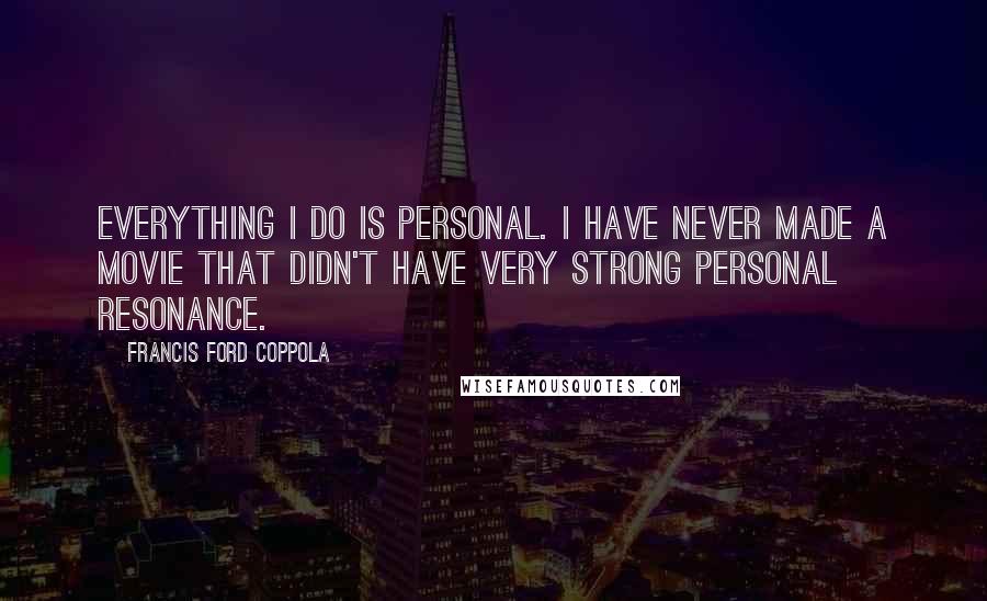Francis Ford Coppola Quotes: Everything I do is personal. I have never made a movie that didn't have very strong personal resonance.