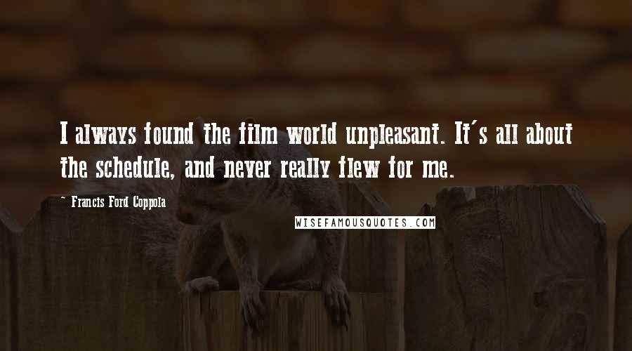 Francis Ford Coppola Quotes: I always found the film world unpleasant. It's all about the schedule, and never really flew for me.