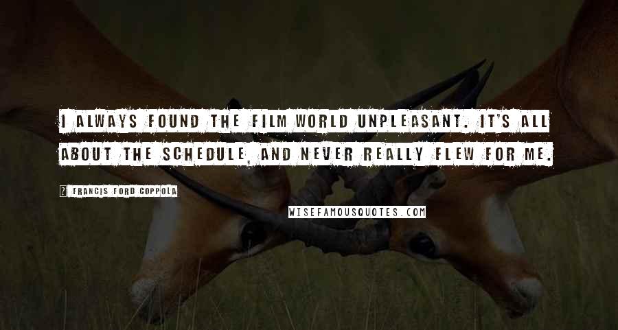 Francis Ford Coppola Quotes: I always found the film world unpleasant. It's all about the schedule, and never really flew for me.