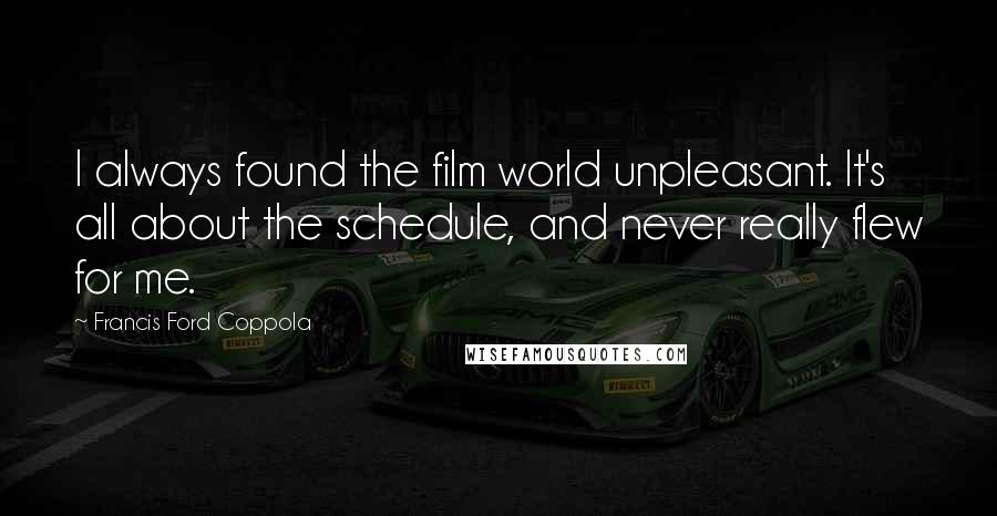 Francis Ford Coppola Quotes: I always found the film world unpleasant. It's all about the schedule, and never really flew for me.