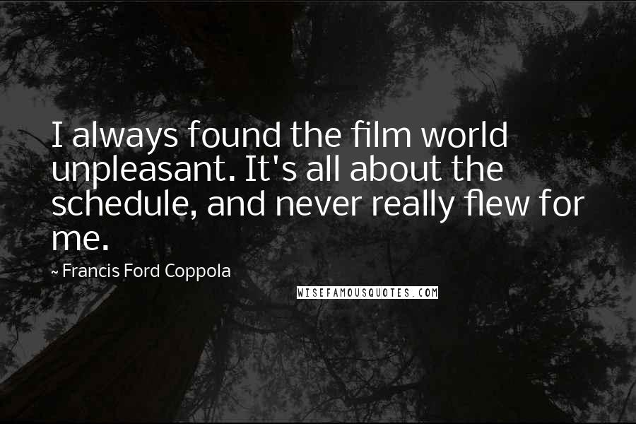 Francis Ford Coppola Quotes: I always found the film world unpleasant. It's all about the schedule, and never really flew for me.