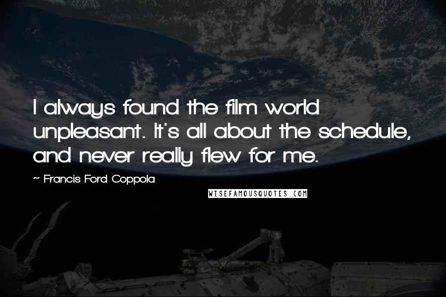 Francis Ford Coppola Quotes: I always found the film world unpleasant. It's all about the schedule, and never really flew for me.