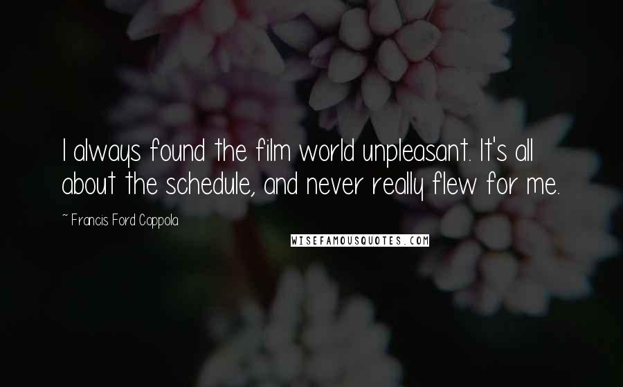 Francis Ford Coppola Quotes: I always found the film world unpleasant. It's all about the schedule, and never really flew for me.