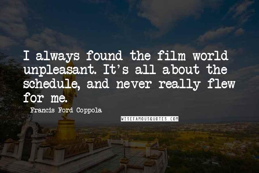 Francis Ford Coppola Quotes: I always found the film world unpleasant. It's all about the schedule, and never really flew for me.