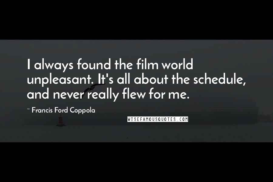 Francis Ford Coppola Quotes: I always found the film world unpleasant. It's all about the schedule, and never really flew for me.