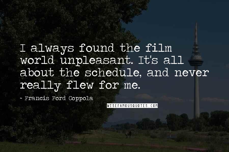 Francis Ford Coppola Quotes: I always found the film world unpleasant. It's all about the schedule, and never really flew for me.