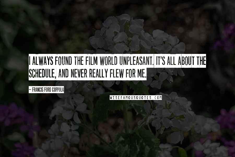 Francis Ford Coppola Quotes: I always found the film world unpleasant. It's all about the schedule, and never really flew for me.