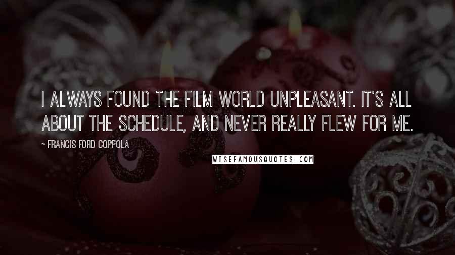 Francis Ford Coppola Quotes: I always found the film world unpleasant. It's all about the schedule, and never really flew for me.