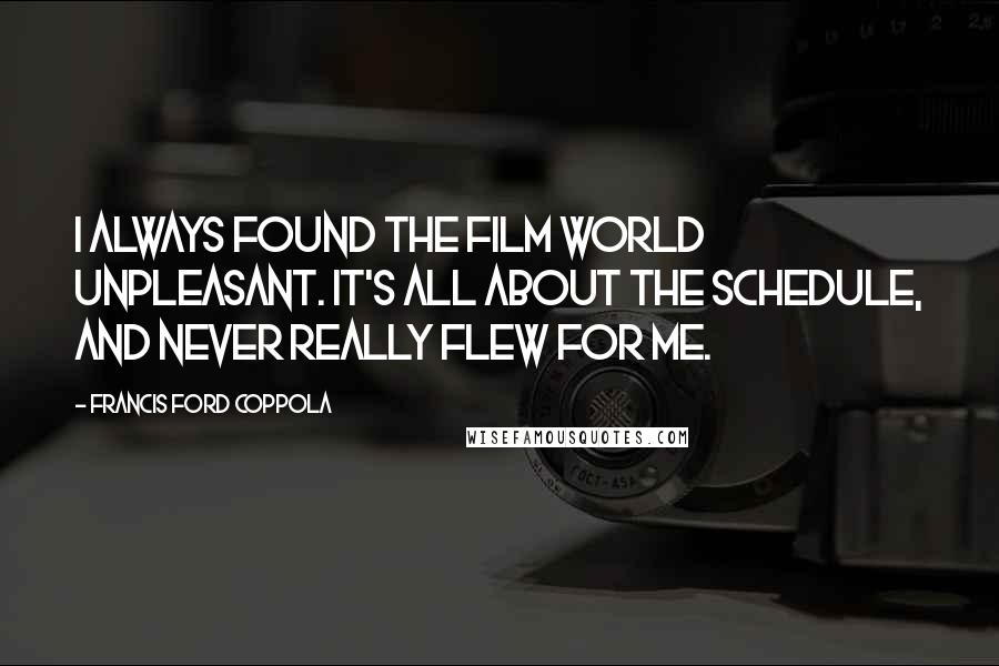 Francis Ford Coppola Quotes: I always found the film world unpleasant. It's all about the schedule, and never really flew for me.