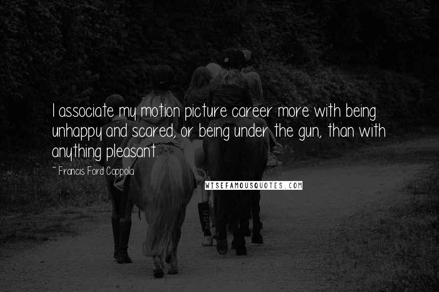 Francis Ford Coppola Quotes: I associate my motion picture career more with being unhappy and scared, or being under the gun, than with anything pleasant.
