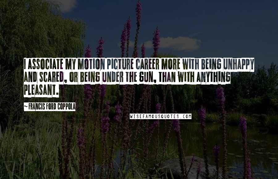 Francis Ford Coppola Quotes: I associate my motion picture career more with being unhappy and scared, or being under the gun, than with anything pleasant.