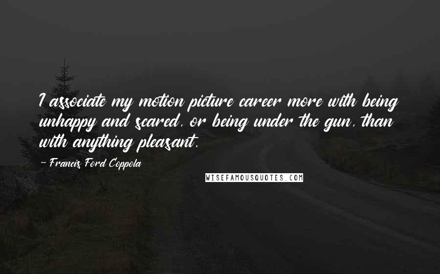 Francis Ford Coppola Quotes: I associate my motion picture career more with being unhappy and scared, or being under the gun, than with anything pleasant.