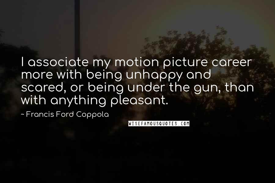 Francis Ford Coppola Quotes: I associate my motion picture career more with being unhappy and scared, or being under the gun, than with anything pleasant.