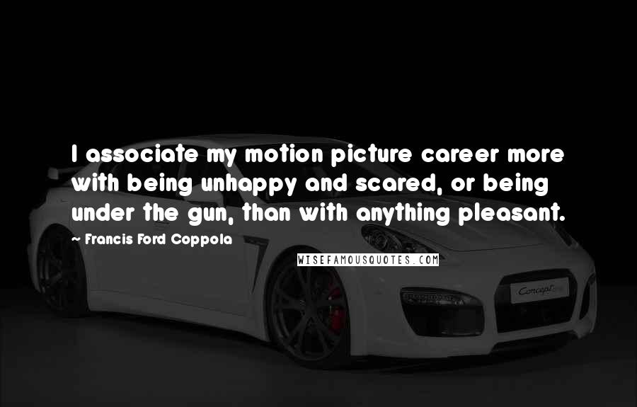 Francis Ford Coppola Quotes: I associate my motion picture career more with being unhappy and scared, or being under the gun, than with anything pleasant.