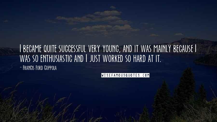 Francis Ford Coppola Quotes: I became quite successful very young, and it was mainly because I was so enthusiastic and I just worked so hard at it.