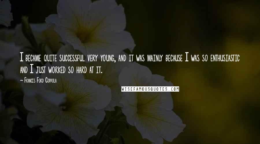 Francis Ford Coppola Quotes: I became quite successful very young, and it was mainly because I was so enthusiastic and I just worked so hard at it.