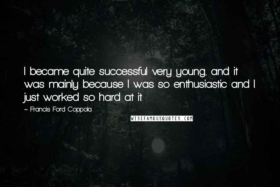 Francis Ford Coppola Quotes: I became quite successful very young, and it was mainly because I was so enthusiastic and I just worked so hard at it.