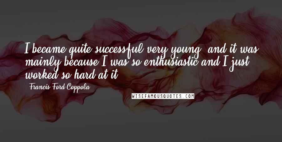 Francis Ford Coppola Quotes: I became quite successful very young, and it was mainly because I was so enthusiastic and I just worked so hard at it.