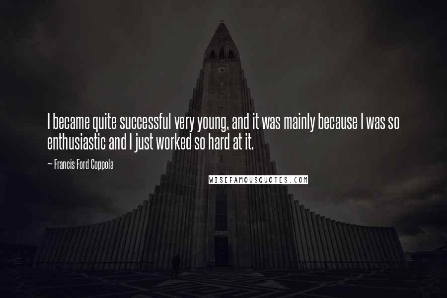 Francis Ford Coppola Quotes: I became quite successful very young, and it was mainly because I was so enthusiastic and I just worked so hard at it.