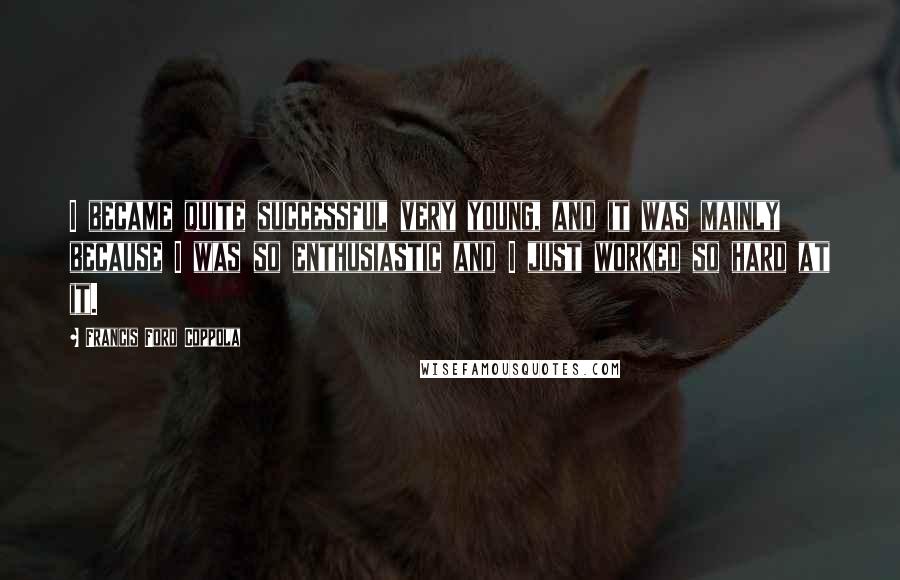 Francis Ford Coppola Quotes: I became quite successful very young, and it was mainly because I was so enthusiastic and I just worked so hard at it.